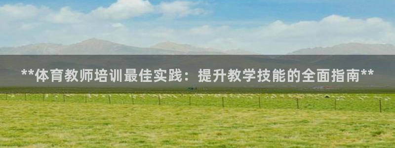 尊龙AG旗舰厅APP：**体育教师培训最佳实践：提升
