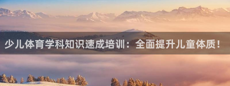 尊龙官网网站：少儿体育学科知识速成培训：全面提升儿童