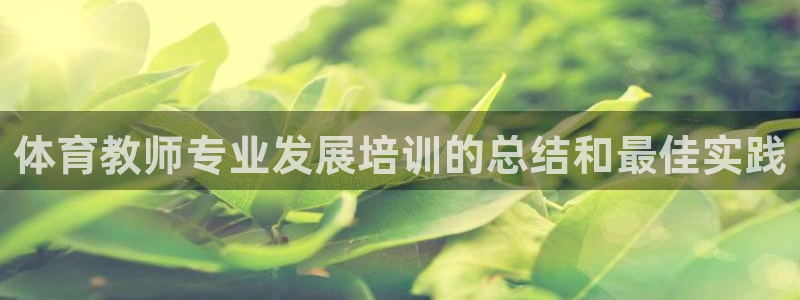 尊龙人生就是-首页：体育教师专业发展培训的总结和最佳