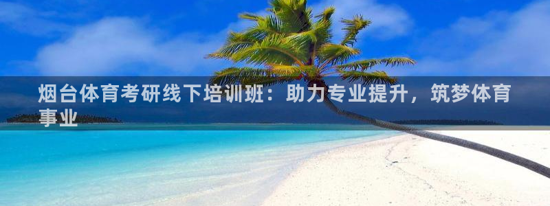 凯时国际app首页下载：烟台体育考研线下培训班：助力