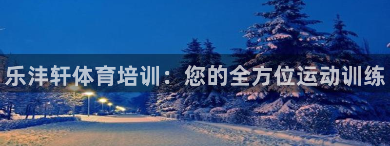 尊龙 中国：乐沣轩体育培训：您的全方位运动训练