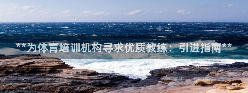 尊龙凯时输钱的原因：**为体育培训机构寻求优质教练：引进指南