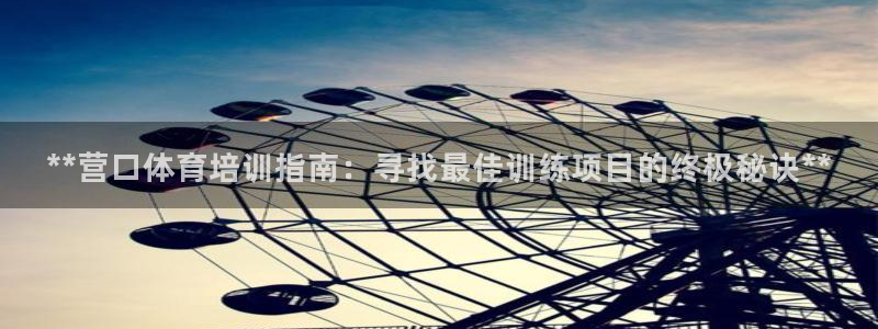 尊龙人生就是博l：**营口体育培训指南：寻找最佳训练