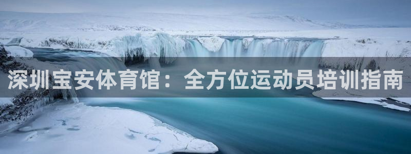 凯时赢来就送38：深圳宝安体育馆：全方位运动员培训指南