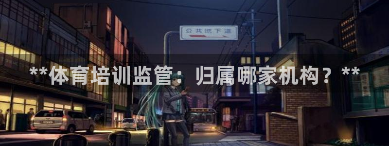 尊龙实业有限公司：**体育培训监管：归属哪家机构？*