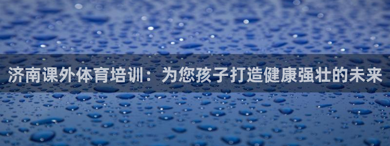 尊龙人品怎么样：济南课外体育培训：为您孩子打造健康强
