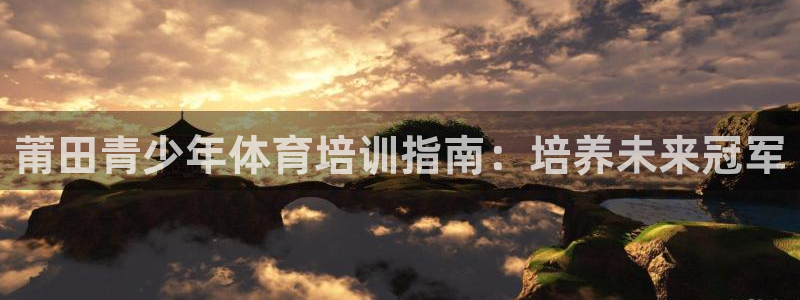 凯时登录首页,凯时K66：莆田青少年体育培训指南：培