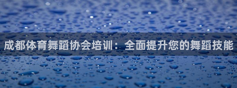 尊龙游戏官网：成都体育舞蹈协会培训：全面提升您的舞蹈