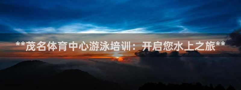 尊龙凯时口碑好吗：**茂名体育中心游泳培训：开启您水上之旅*