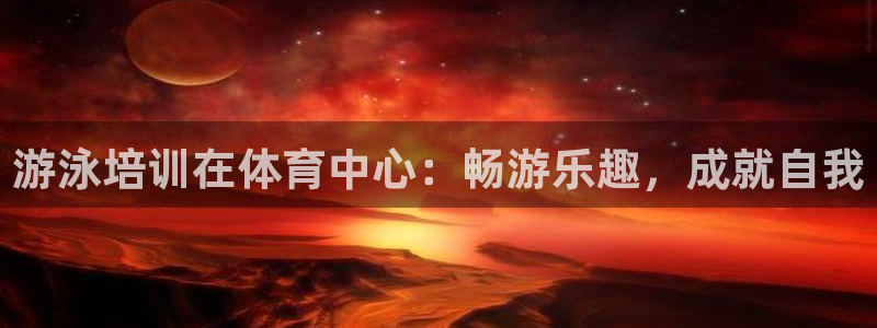 尊龙d88现金关注ag发财网：游泳培训在体育中心：畅