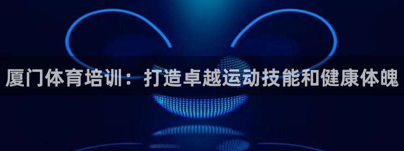 尊龙凯时ag旗舰厅官方网站：厦门体育培训：打造卓越运