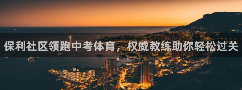 尊龙凯时麻将胡了：保利社区领跑中考体育，权威教练助你
