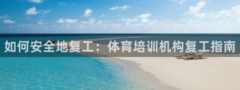 尊龙凯时集团：如何安全地复工：体育培训机构复工指南