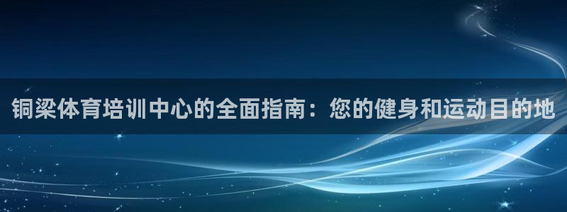 尊龙人生就是博官网登录手机：铜梁体育培训中心的全面指