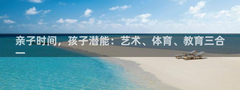 尊龙凯时发展历程：亲子时间，孩子潜能：艺术、体育、教