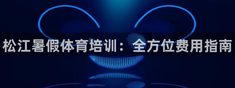 尊龙凯时老板：松江暑假体育培训：全方位费用指南