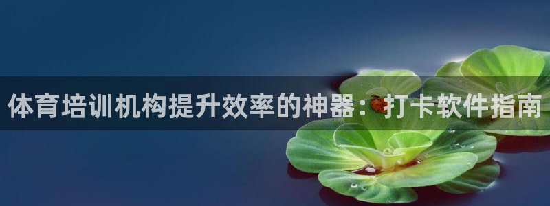 尊龙d88会员：体育培训机构提升效率的神器：打卡软件