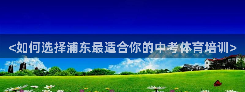尊龙人生就是博旧版：<如何选择浦东最适合你的中考体育