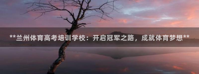尊龙凯时最新平台登陆：**兰州体育高考培训学校：开启冠军之路