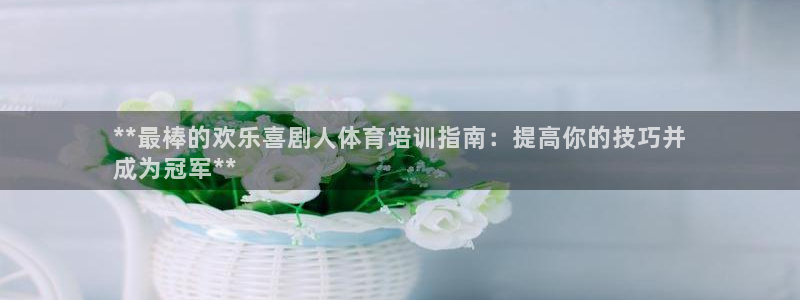 尊龙l1500：**最棒的欢乐喜剧人体育培训指南：提高你的技