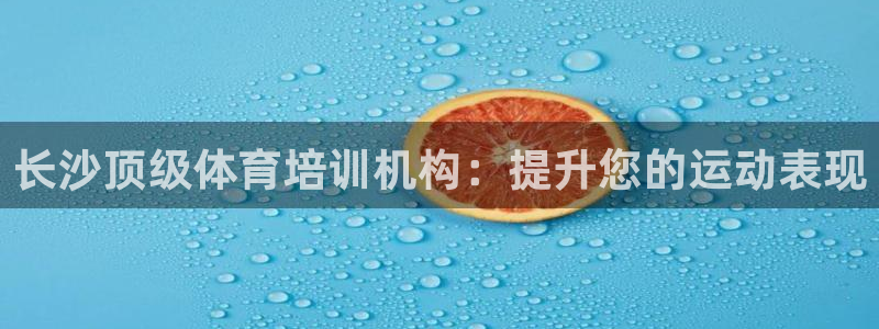 尊龙凯时登录：长沙顶级体育培训机构：提升您的运动表现
