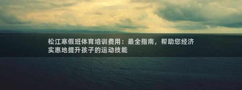 z6com尊龙凯时代理：松江寒假班体育培训费用：最全