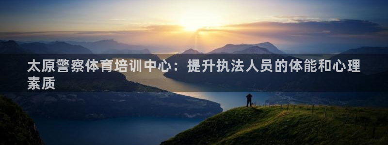 尊龙人生就是博手机版下载：太原警察体育培训中心：提升执法人员