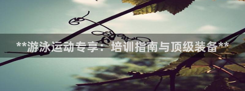 尊龙凯时app官网：**游泳运动专享：培训指南与顶级