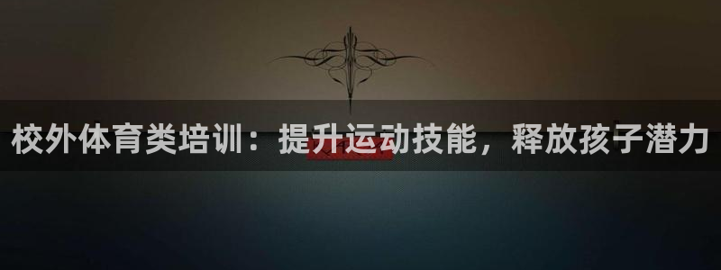 尊龙z6网址：校外体育类培训：提升运动技能，释放孩子
