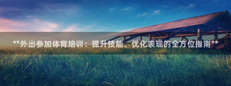 z6尊龙凯时集团：**外出参加体育培训：提升技能、优