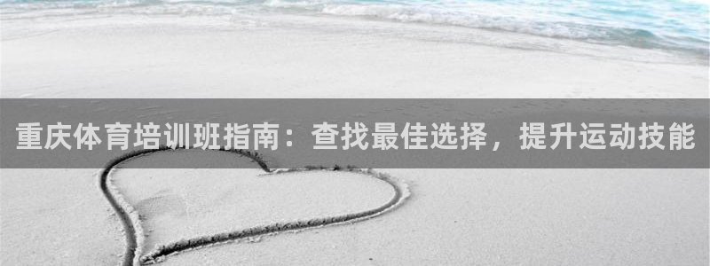 尊龙凯时人生就是搏首页：重庆体育培训班指南：查找最佳选择，提
