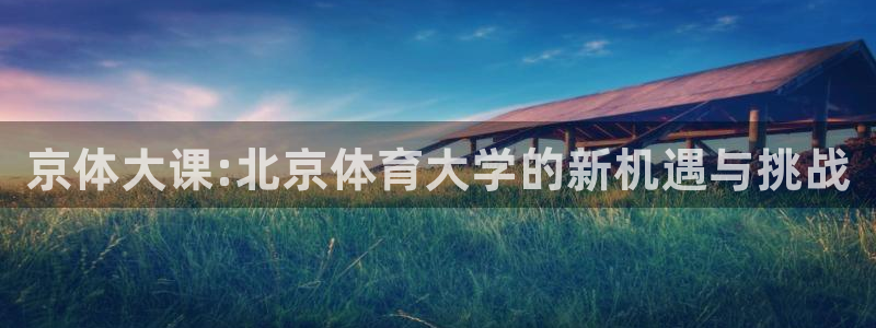 尊龙凯时logo：京体大课:北京体育大学的新机遇与挑