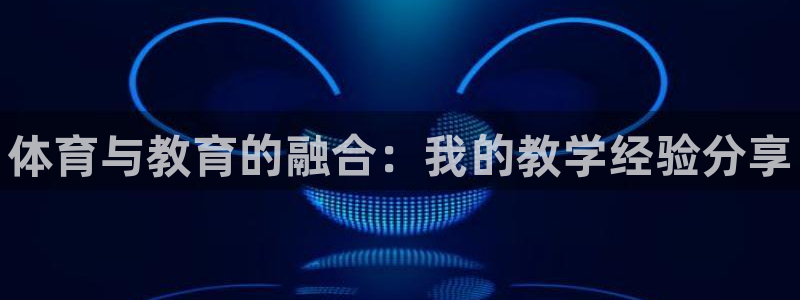 尊龙人生就是博官：体育与教育的融合：我的教学经验分享