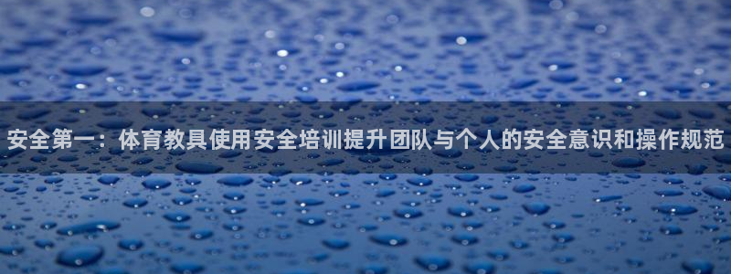 尊龙官方网站：安全第一：体育教具使用安全培训提升团队与个人的