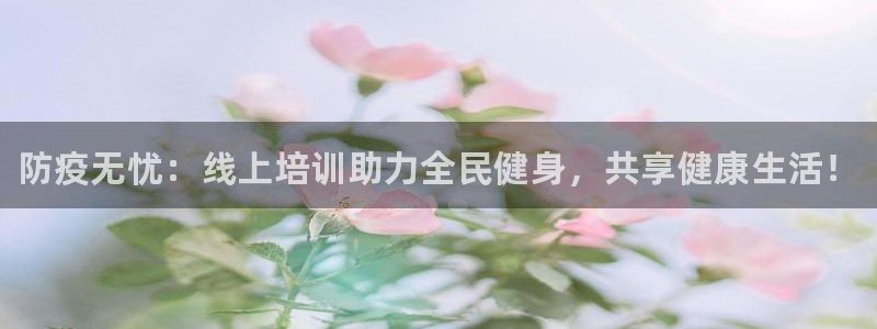 凯时ag旗舰厅：防疫无忧：线上培训助力全民健身，共享健康生活